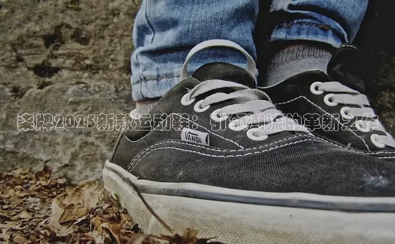 柒牌2025新款运动鞋：引领潮流的革新之作