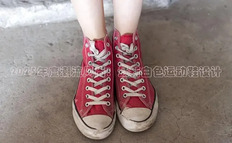 2025年度潮流风尚：最新白色运动鞋设计